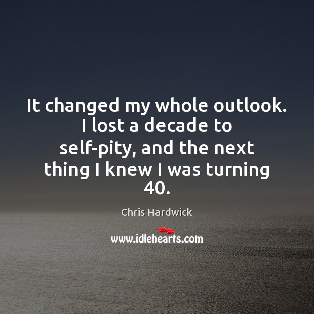 It changed my whole outlook. I lost a decade to self-pity, and Chris Hardwick Picture Quote