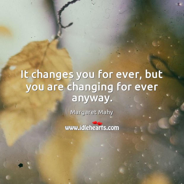 It changes you for ever, but you are changing for ever anyway. Image