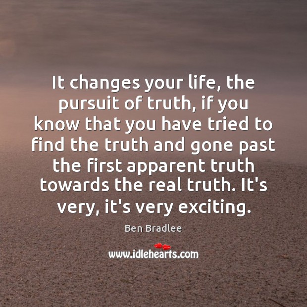 It changes your life, the pursuit of truth, if you know that Ben Bradlee Picture Quote