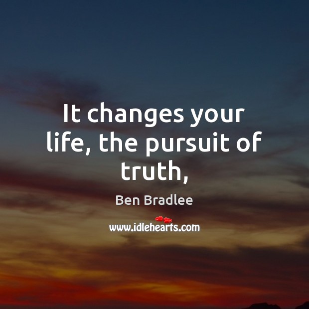 It changes your life, the pursuit of truth, Ben Bradlee Picture Quote