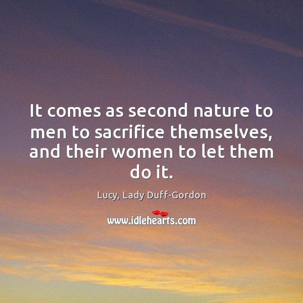 It comes as second nature to men to sacrifice themselves, and their Lucy, Lady Duff-Gordon Picture Quote