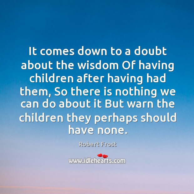 It comes down to a doubt about the wisdom Of having children Robert Frost Picture Quote