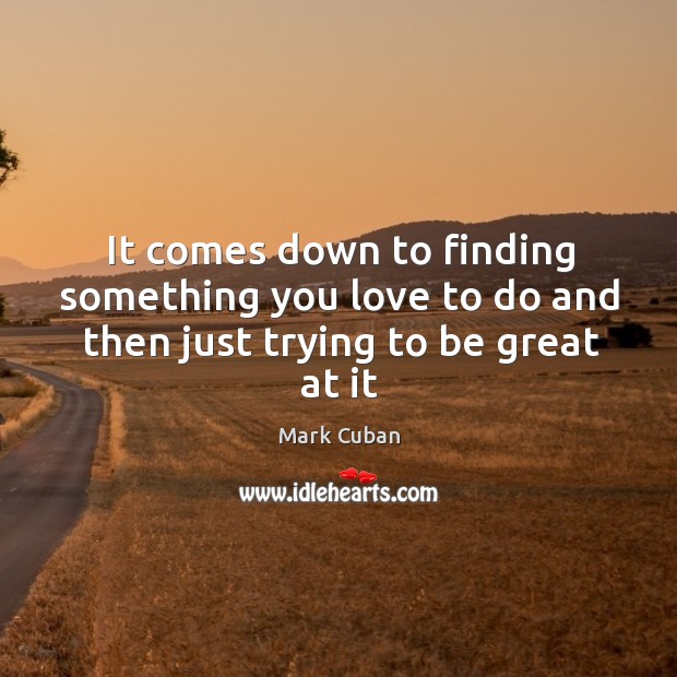 It comes down to finding something you love to do and then just trying to be great at it Mark Cuban Picture Quote