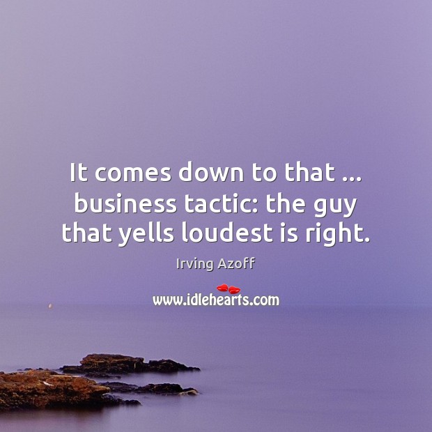 It comes down to that … business tactic: the guy that yells loudest is right. Irving Azoff Picture Quote