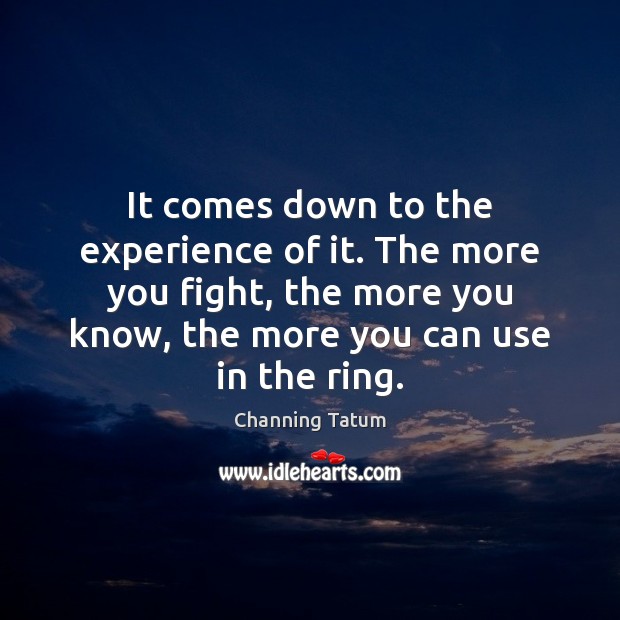 It comes down to the experience of it. The more you fight, Channing Tatum Picture Quote