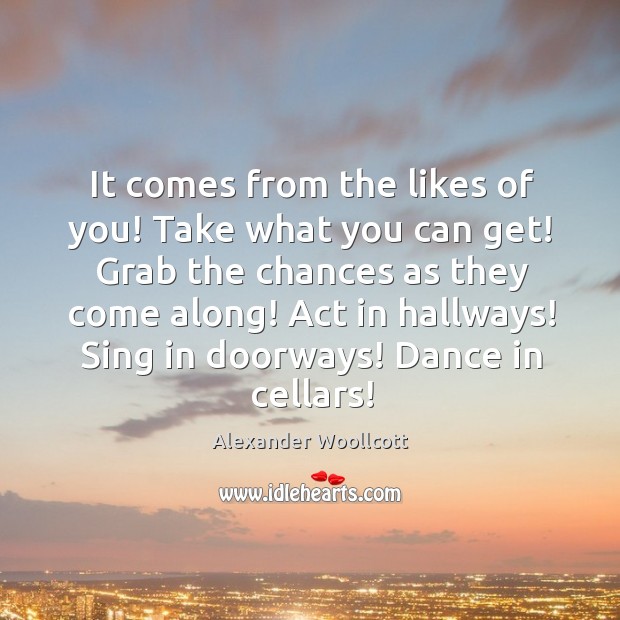 It comes from the likes of you! take what you can get! Alexander Woollcott Picture Quote