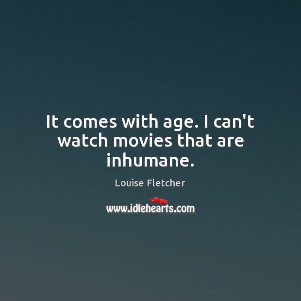 It comes with age. I can’t watch movies that are inhumane. Louise Fletcher Picture Quote