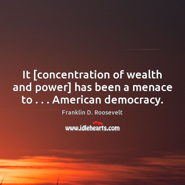 It [concentration of wealth and power] has been a menace to . . . American democracy. Franklin D. Roosevelt Picture Quote