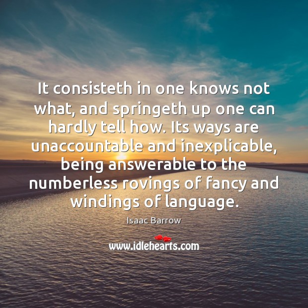It consisteth in one knows not what, and springeth up one can Isaac Barrow Picture Quote