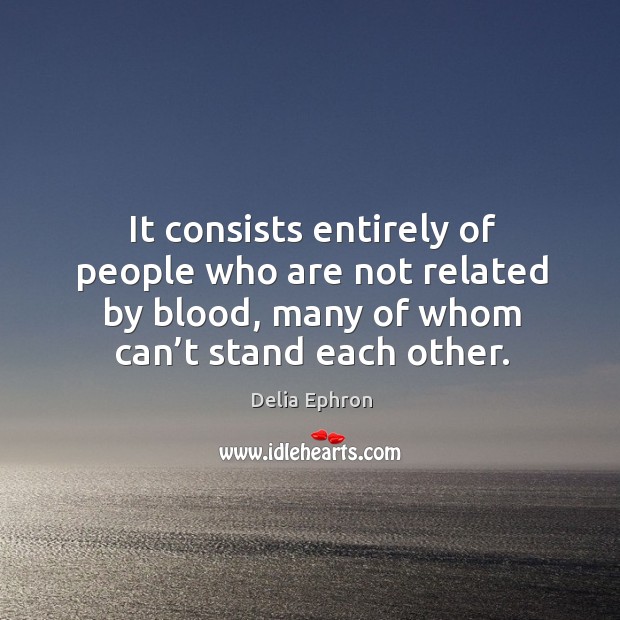 It consists entirely of people who are not related by blood, many of whom can’t stand each other. Image