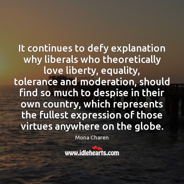 It continues to defy explanation why liberals who theoretically love liberty, equality, Mona Charen Picture Quote