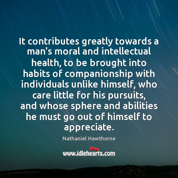 It contributes greatly towards a man’s moral and intellectual health, to be Nathaniel Hawthorne Picture Quote