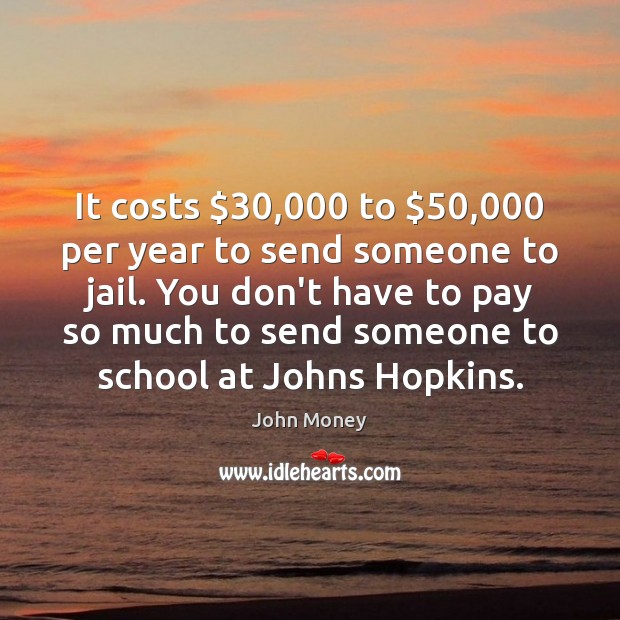 It costs $30,000 to $50,000 per year to send someone to jail. You don’t John Money Picture Quote