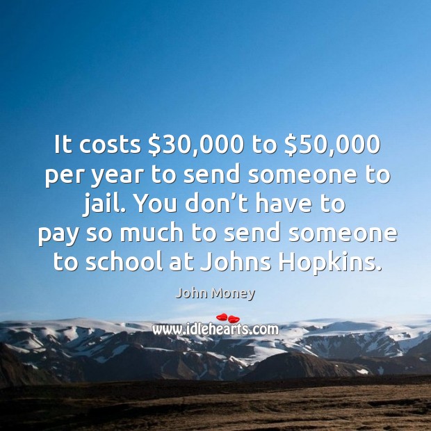 It costs $30,000 to $50,000 per year to send someone to jail. John Money Picture Quote