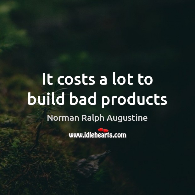 It costs a lot to build bad products Norman Ralph Augustine Picture Quote