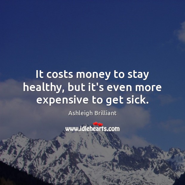 It costs money to stay healthy, but it’s even more expensive to get sick. Ashleigh Brilliant Picture Quote
