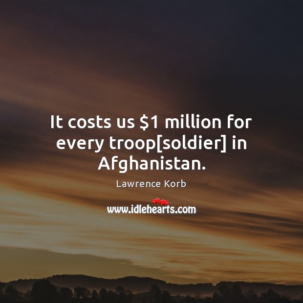 It costs us $1 million for every troop[soldier] in Afghanistan. Lawrence Korb Picture Quote