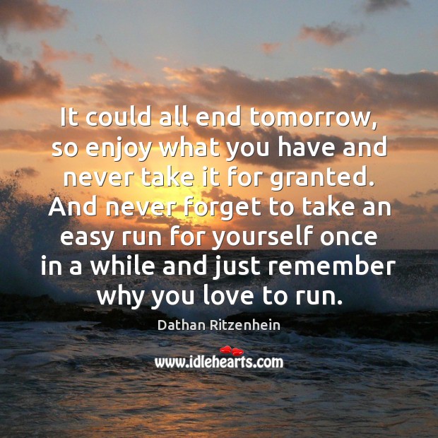 It could all end tomorrow, so enjoy what you have and never Dathan Ritzenhein Picture Quote