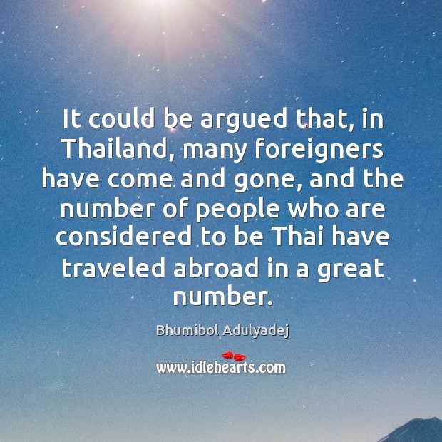 It could be argued that, in thailand, many foreigners have come and gone, and the number Bhumibol Adulyadej Picture Quote