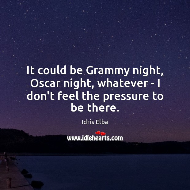 It could be Grammy night, Oscar night, whatever – I don’t feel the pressure to be there. Image