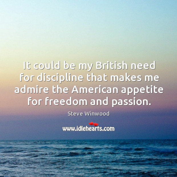 It could be my british need for discipline that makes me admire the american appetite for freedom and passion. Steve Winwood Picture Quote