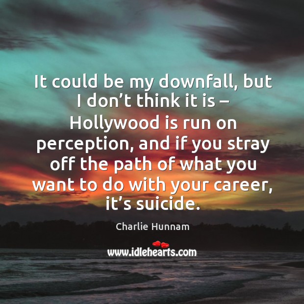 It could be my downfall, but I don’t think it is – hollywood is run on perception, and if you Charlie Hunnam Picture Quote