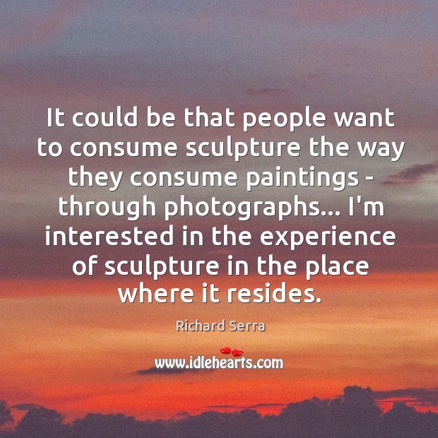 It could be that people want to consume sculpture the way they Richard Serra Picture Quote