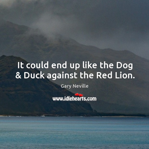 It could end up like the Dog & Duck against the Red Lion. Gary Neville Picture Quote