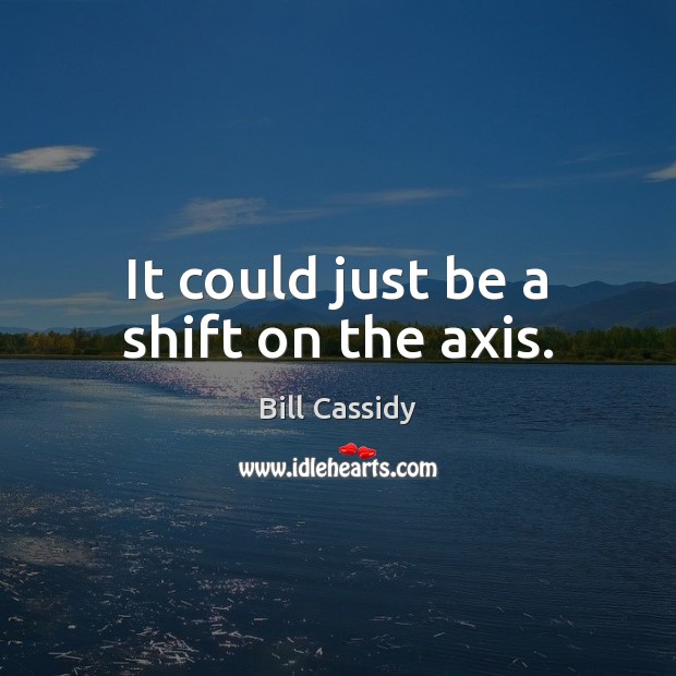 It could just be a shift on the axis. Bill Cassidy Picture Quote