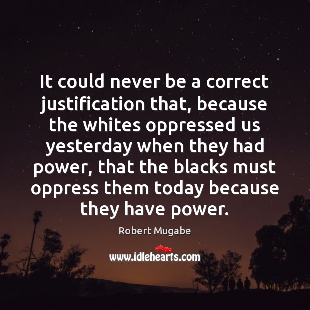 It could never be a correct justification that, because the whites oppressed Robert Mugabe Picture Quote