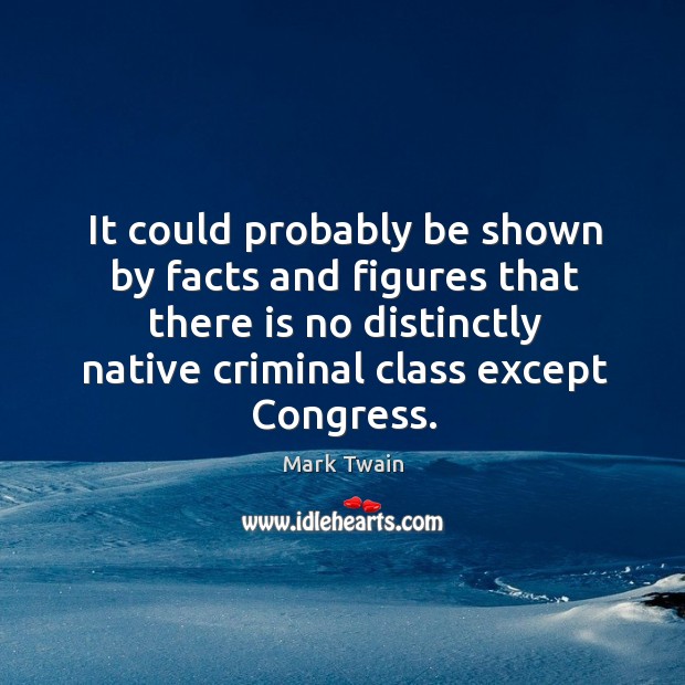 It could probably be shown by facts and figures that there is no distinctly native criminal class except congress. Mark Twain Picture Quote
