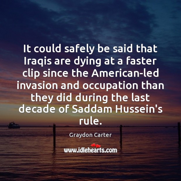 It could safely be said that Iraqis are dying at a faster Graydon Carter Picture Quote