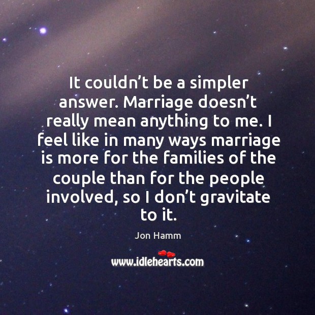 It couldn’t be a simpler answer. Marriage doesn’t really mean anything to me. Jon Hamm Picture Quote