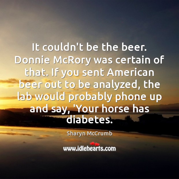 It couldn’t be the beer. Donnie McRory was certain of that. If Sharyn McCrumb Picture Quote