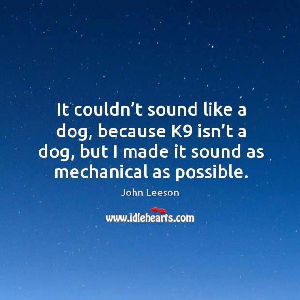 It couldn’t sound like a dog, because k9 isn’t a dog, but I made it sound as mechanical as possible. John Leeson Picture Quote