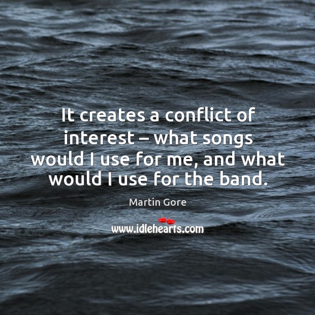 It creates a conflict of interest – what songs would I use for me, and what would I use for the band. Martin Gore Picture Quote