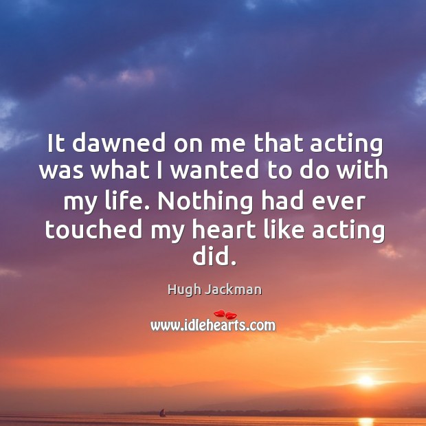 It dawned on me that acting was what I wanted to do with my life. Nothing had ever touched my heart like acting did. Image