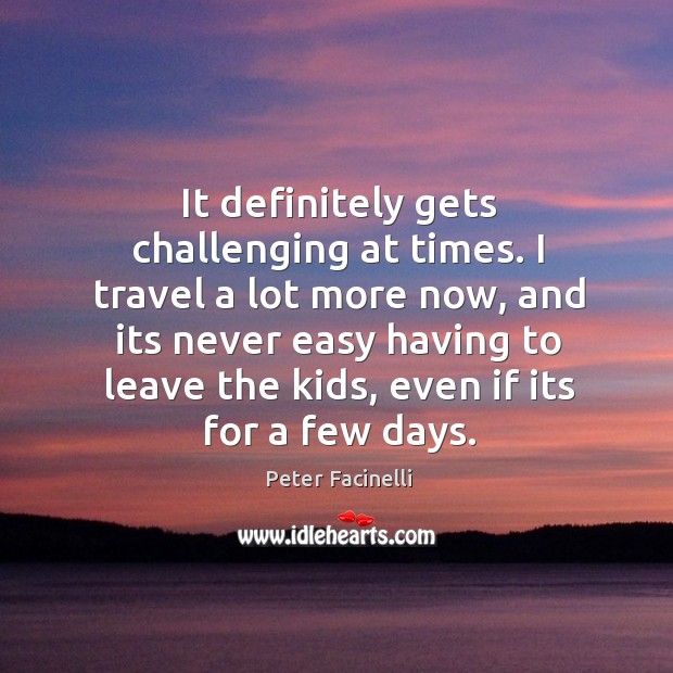It definitely gets challenging at times. I travel a lot more now, and its never easy having Peter Facinelli Picture Quote
