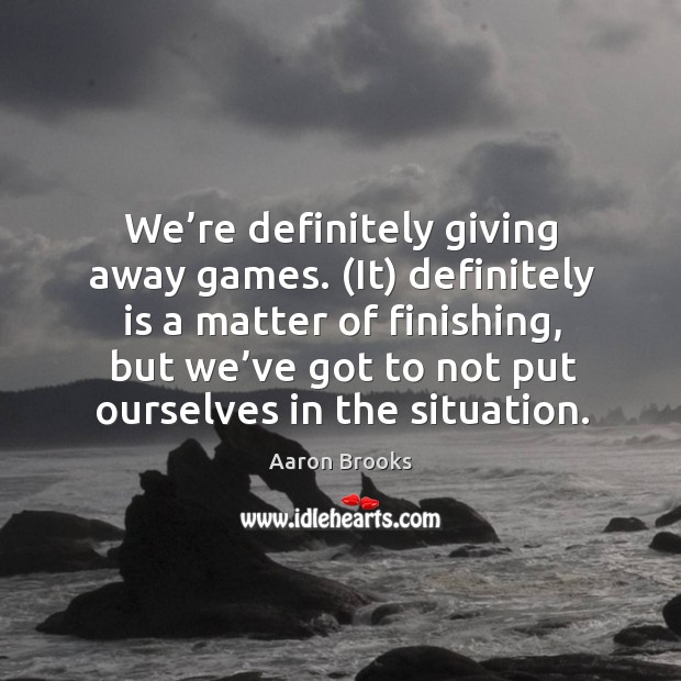 (it) definitely is a matter of finishing, but we’ve got to not put ourselves in the situation. Aaron Brooks Picture Quote
