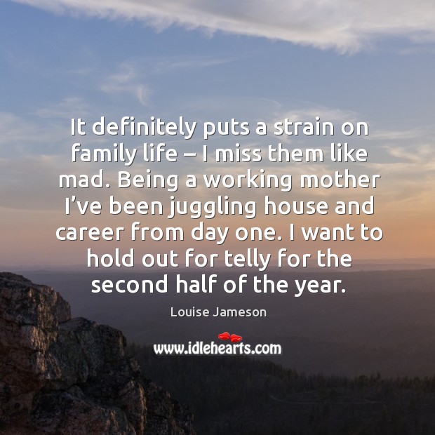 It definitely puts a strain on family life – I miss them like mad. Louise Jameson Picture Quote