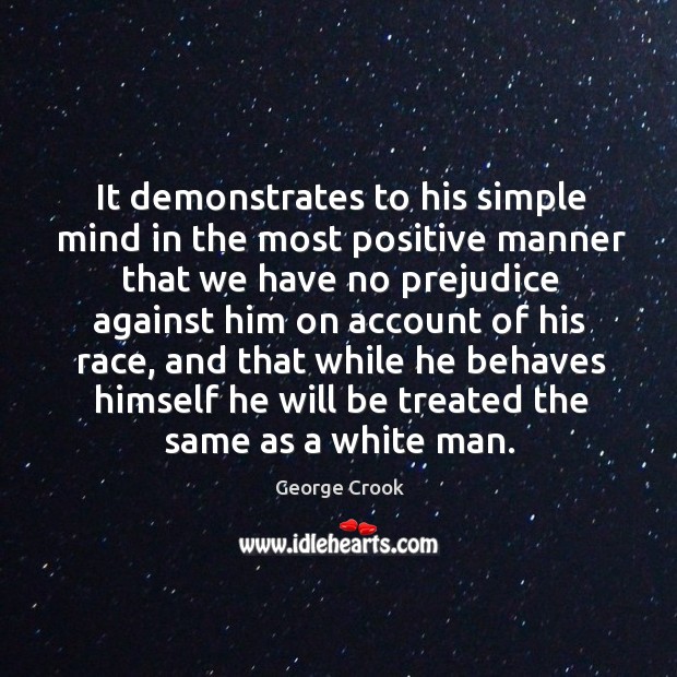 It demonstrates to his simple mind in the most positive manner that we have no prejudice George Crook Picture Quote