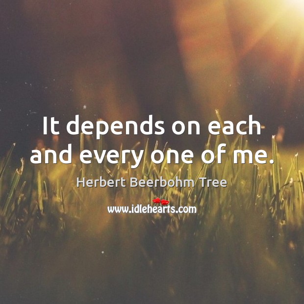 It depends on each and every one of me. Herbert Beerbohm Tree Picture Quote