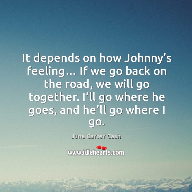 It depends on how johnny’s feeling… if we go back on the road, we will go together. June Carter Cash Picture Quote