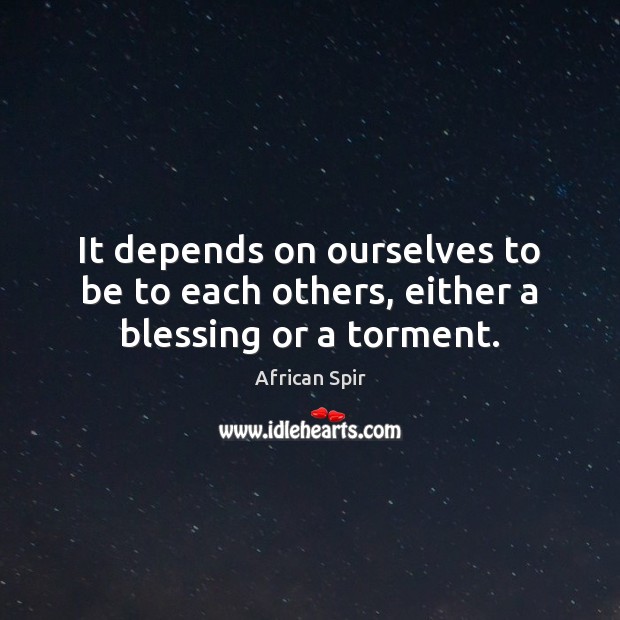 It depends on ourselves to be to each others, either a blessing or a torment. African Spir Picture Quote