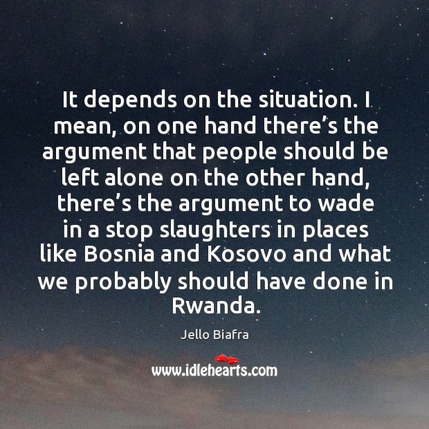 It depends on the situation. I mean, on one hand there’s the argument that people should be Jello Biafra Picture Quote