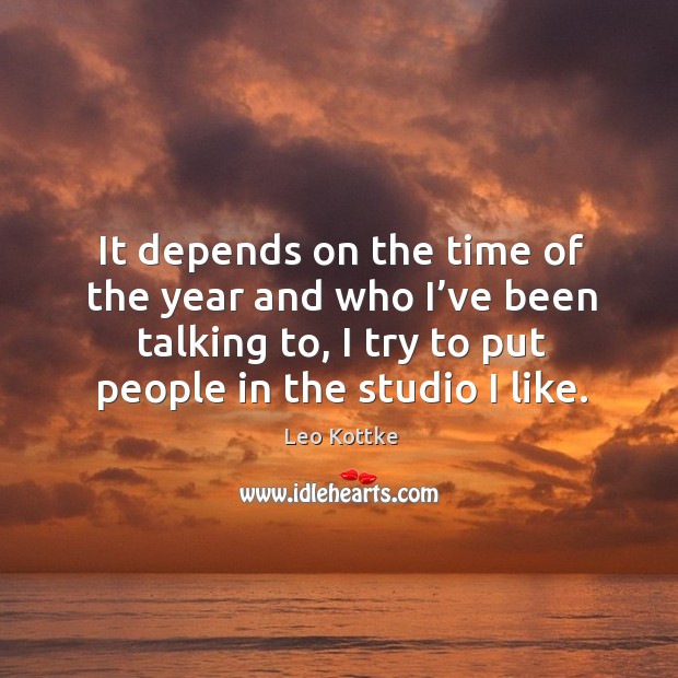 It depends on the time of the year and who I’ve been talking to, I try to put people in the studio I like. Leo Kottke Picture Quote