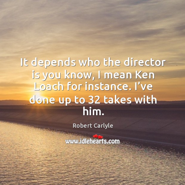It depends who the director is you know, I mean ken loach for instance. Robert Carlyle Picture Quote