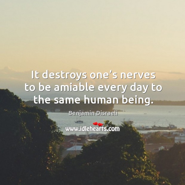 It destroys one’s nerves to be amiable every day to the same human being. Benjamin Disraeli Picture Quote