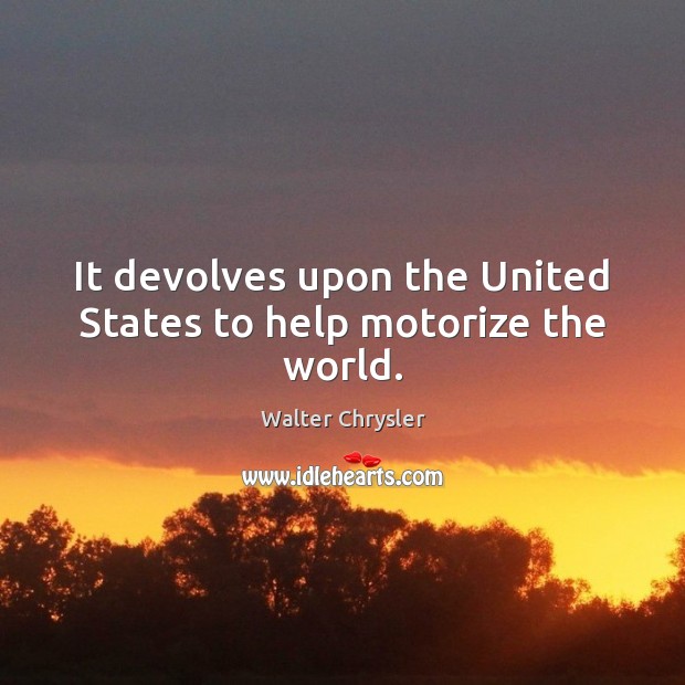 It devolves upon the United States to help motorize the world. Walter Chrysler Picture Quote