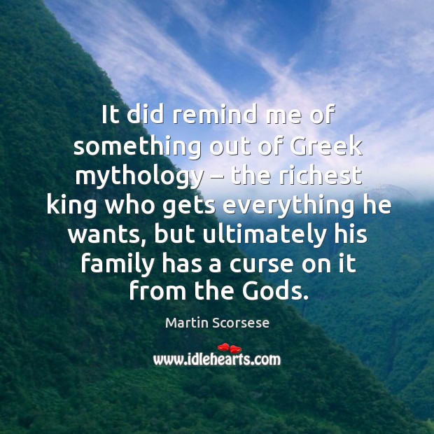 It did remind me of something out of greek mythology – the richest king who gets everything he wants Martin Scorsese Picture Quote